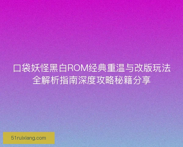 口袋妖怪黑白ROM经典重温与改版玩法全解析指南深度攻略秘籍分享