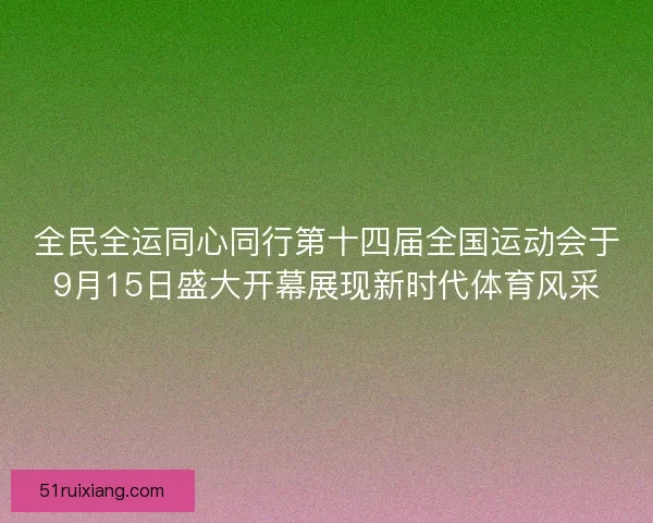 全民全运同心同行第十四届全国运动会于9月15日盛大开幕展现新时代体育风采