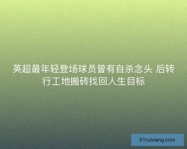 英超最年轻登场球员曾有自杀念头 后转行工地搬砖找回人生目标