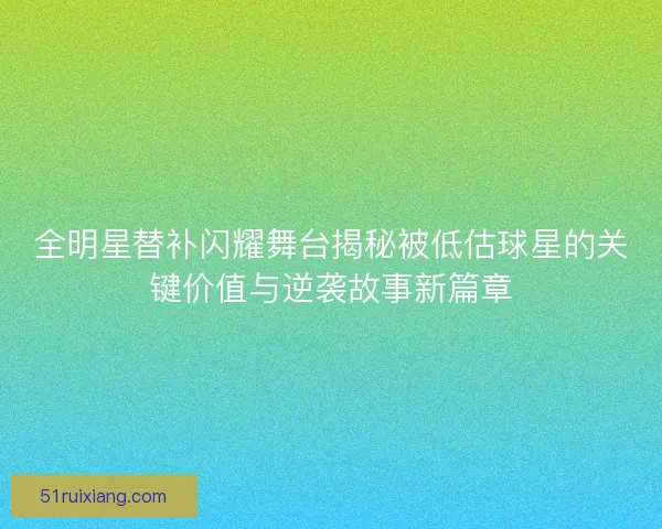 全明星替补闪耀舞台揭秘被低估球星的关键价值与逆袭故事新篇章