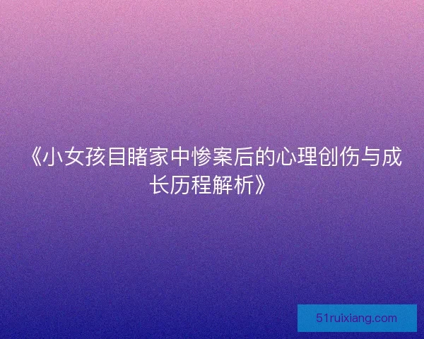 《小女孩目睹家中惨案后的心理创伤与成长历程解析》