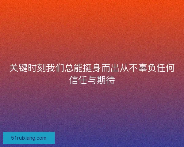 关键时刻我们总能挺身而出从不辜负任何信任与期待