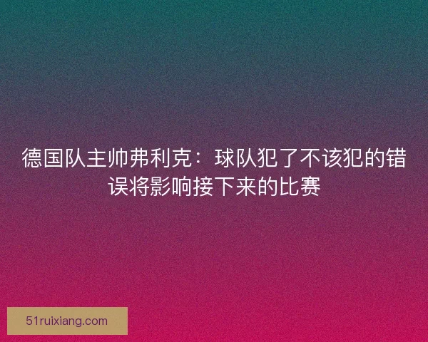 德国队主帅弗利克：球队犯了不该犯的错误将影响接下来的比赛