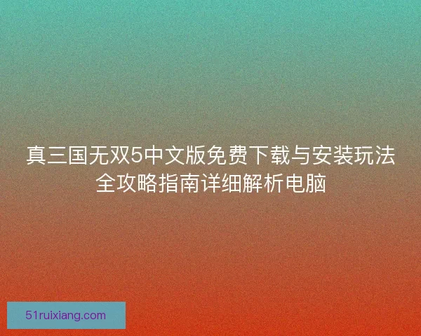 真三国无双5中文版免费下载与安装玩法全攻略指南详细解析电脑